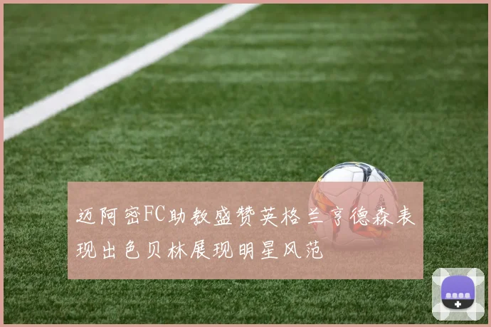 迈阿密FC助教盛赞英格兰亨德森表现出色贝林展现明星风范