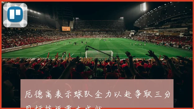 厄德高表示球队全力以赴争取三分目标接近重大成就