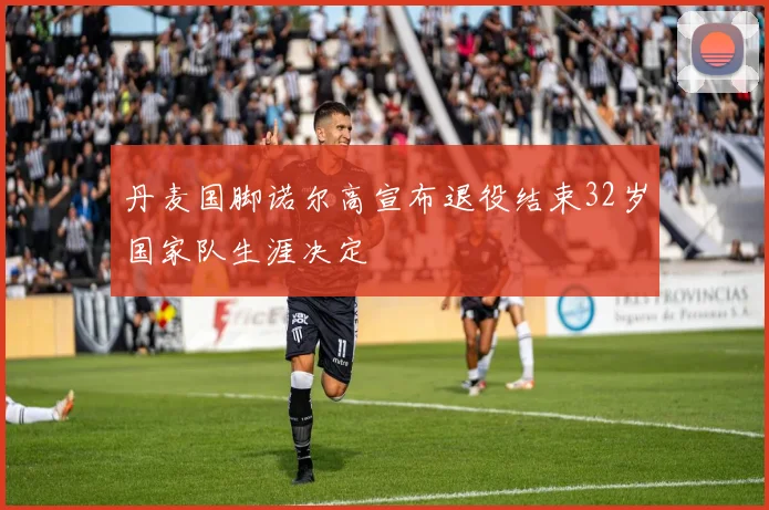丹麦国脚诺尔高宣布退役结束32岁国家队生涯决定
