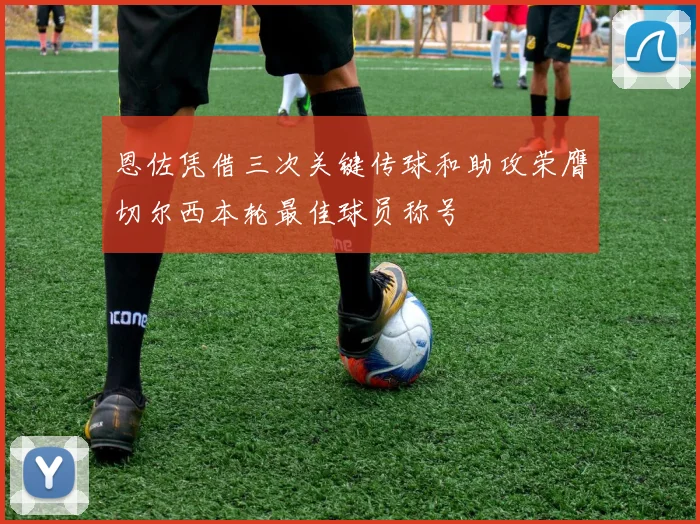 恩佐凭借三次关键传球和助攻荣膺切尔西本轮最佳球员称号