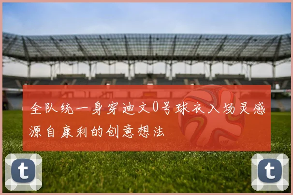 全队统一身穿迪文0号球衣入场灵感源自康利的创意想法