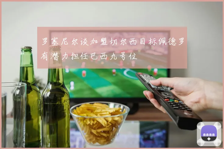 罗塞尼尔谈加盟切尔西目标佩德罗有潜力担任巴西九号位