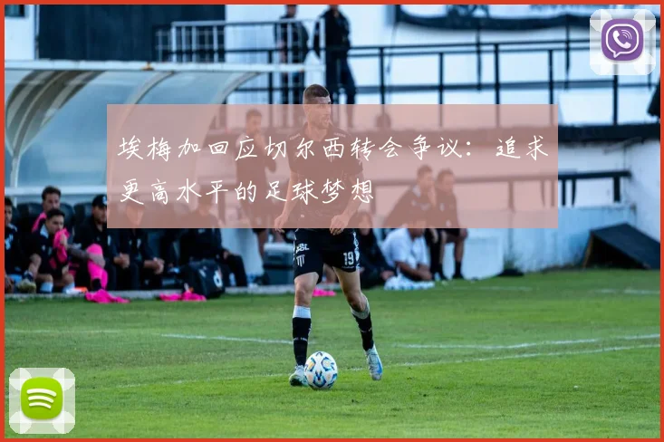 埃梅加回应切尔西转会争议：追求更高水平的足球梦想