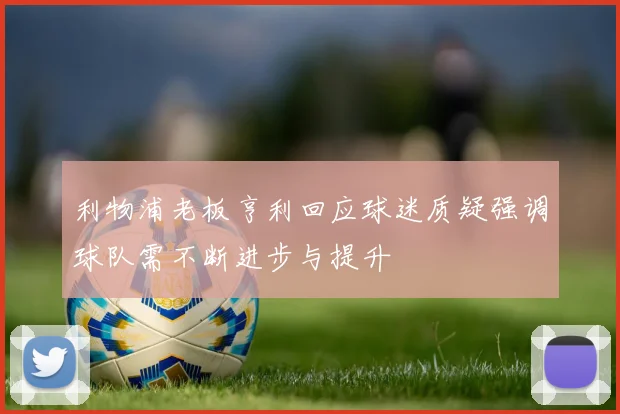 利物浦老板亨利回应球迷质疑强调球队需不断进步与提升