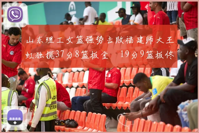 山东理工女篮强势击败福建师大王虹独揽37分8篮板金喆19分9篮板佟欣芷21分6篮板