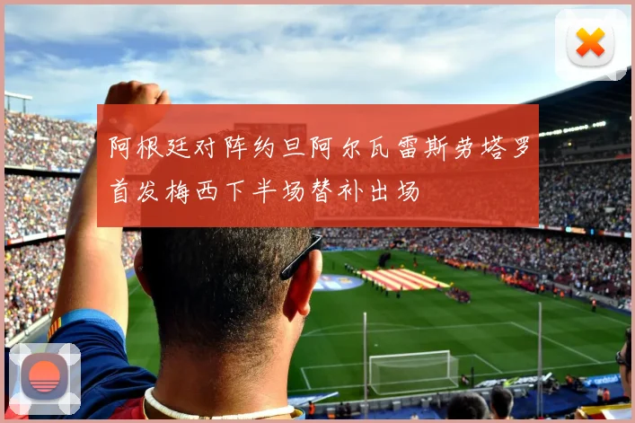 阿根廷对阵约旦阿尔瓦雷斯劳塔罗首发梅西下半场替补出场