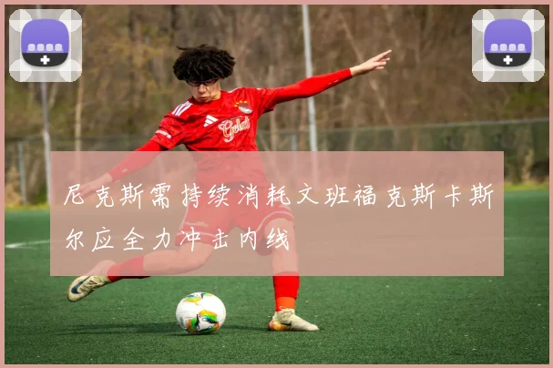尼克斯需持续消耗文班福克斯卡斯尔应全力冲击内线