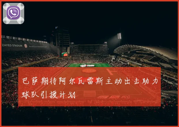 巴萨期待阿尔瓦雷斯主动出击助力球队引援计划