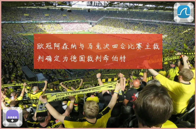 欧冠阿森纳与马竞次回合比赛主裁判确定为德国裁判希伯特