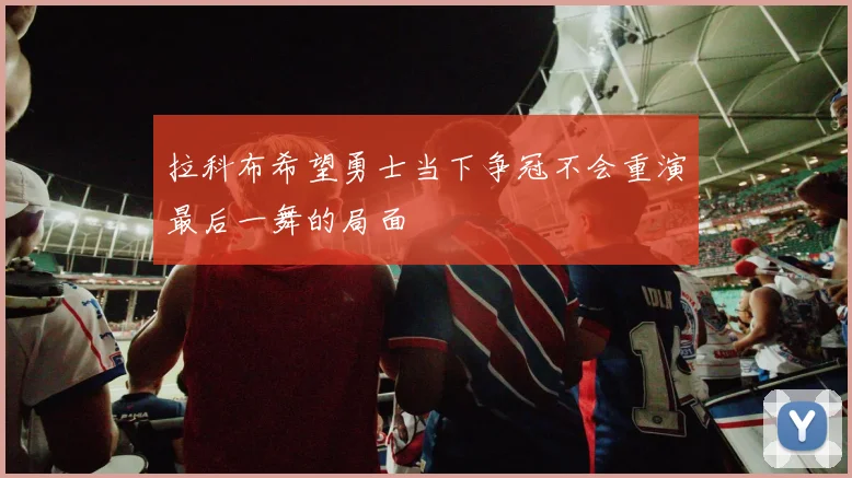 拉科布希望勇士当下争冠不会重演最后一舞的局面