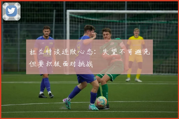 杜兰特谈连败心态：失望不可避免但要积极面对挑战