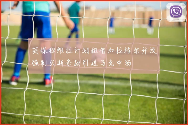 英媒称维拉计划租借加拉格尔并设强制买断条款引进马竞中场
