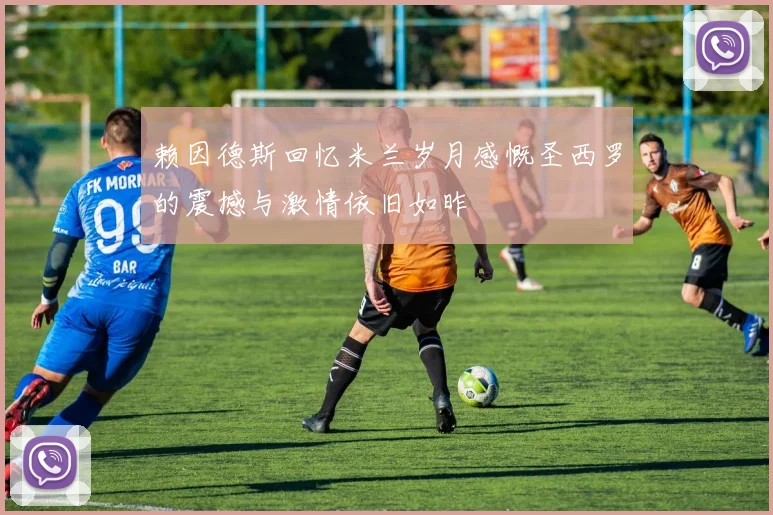 赖因德斯回忆米兰岁月感慨圣西罗的震撼与激情依旧如昨