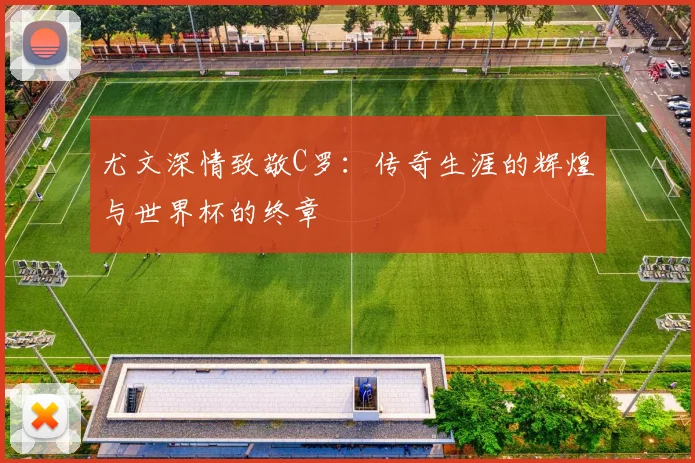 尤文深情致敬C罗：传奇生涯的辉煌与世界杯的终章