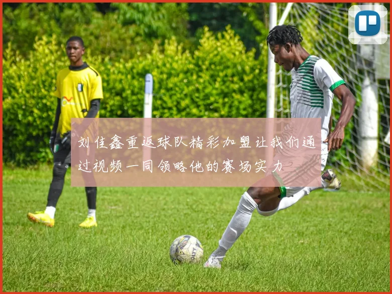 刘佳鑫重返球队精彩加盟让我们通过视频一同领略他的赛场实力