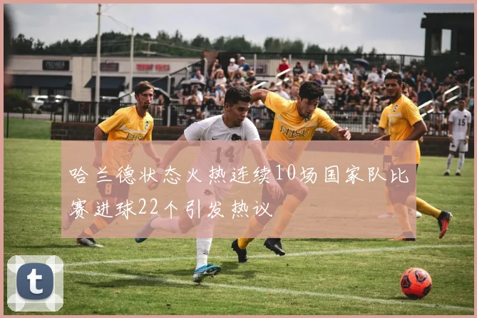 哈兰德状态火热连续10场国家队比赛进球22个引发热议