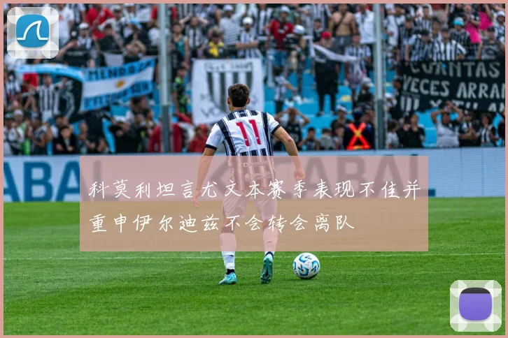 科莫利坦言尤文本赛季表现不佳并重申伊尔迪兹不会转会离队
