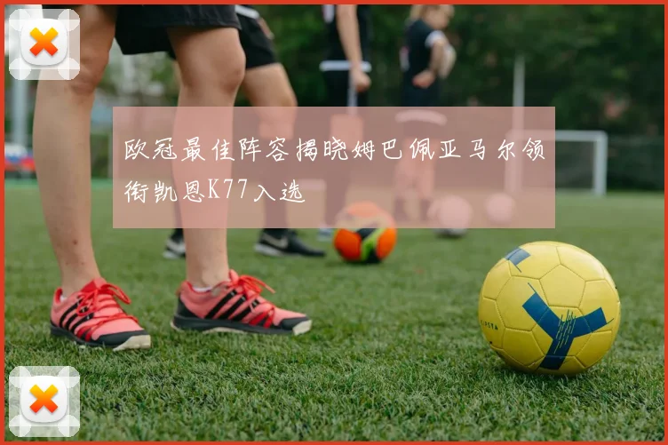 欧冠最佳阵容揭晓姆巴佩亚马尔领衔凯恩K77入选