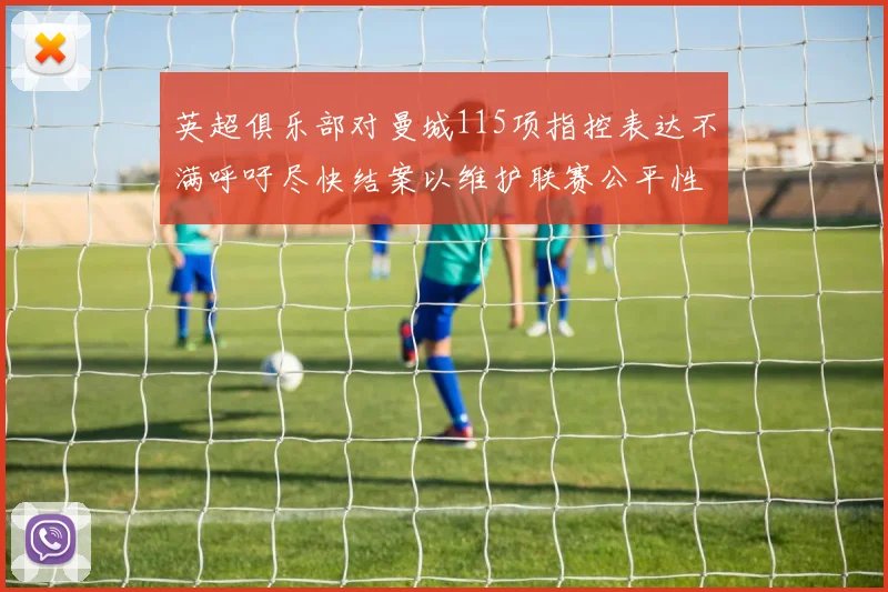 英超俱乐部对曼城115项指控表达不满呼吁尽快结案以维护联赛公平性