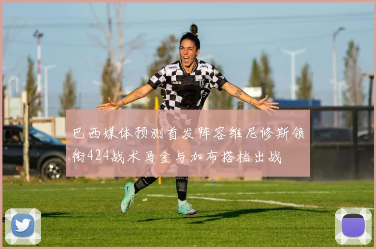 巴西媒体预测首发阵容维尼修斯领衔424战术马金与加布搭档出战