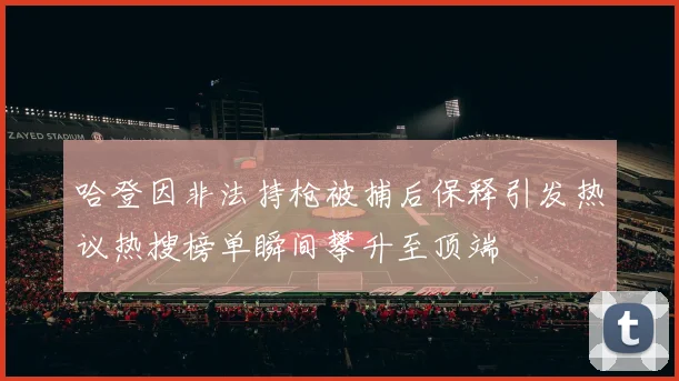 哈登因非法持枪被捕后保释引发热议热搜榜单瞬间攀升至顶端