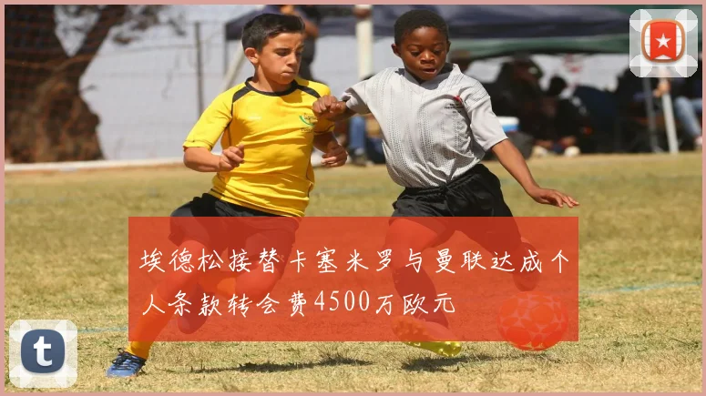 埃德松接替卡塞米罗与曼联达成个人条款转会费4500万欧元