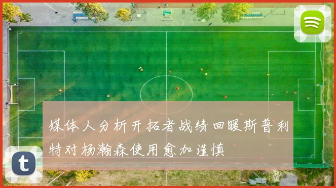 媒体人分析开拓者战绩回暖斯普利特对杨瀚森使用愈加谨慎
